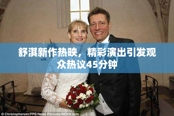 舒淇新作热映，精彩演出引发观众热议45分钟