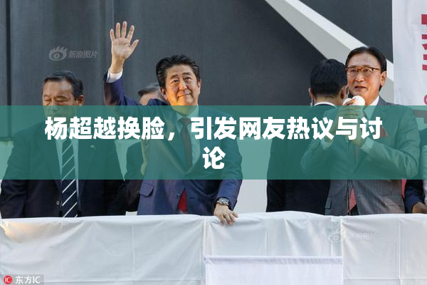杨超越换脸，引发网友热议与讨论