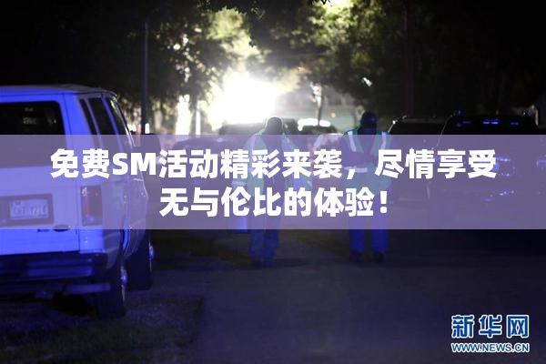 免费SM活动精彩来袭，尽情享受无与伦比的体验！