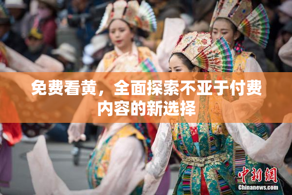 免费看黄，全面探索不亚于付费内容的新选择