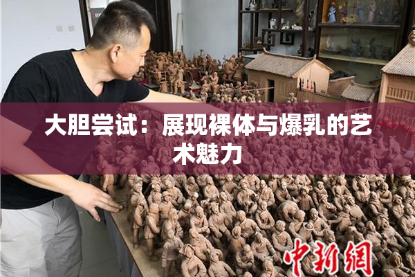 大胆尝试：展现裸体与爆乳的艺术魅力