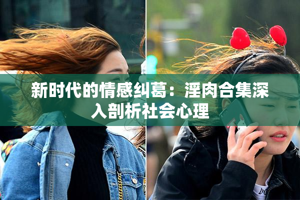 新时代的情感纠葛：淫肉合集深入剖析社会心理