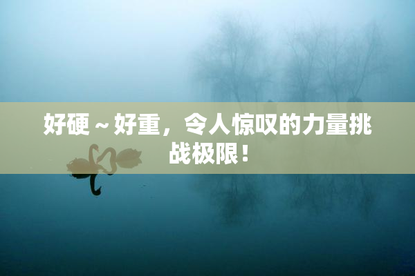 好硬～好重，令人惊叹的力量挑战极限！