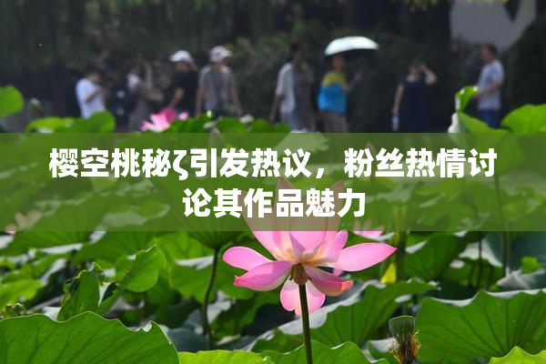 樱空桃秘ζ引发热议，粉丝热情讨论其作品魅力