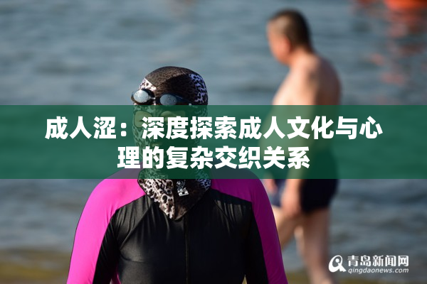 成人涩：深度探索成人文化与心理的复杂交织关系