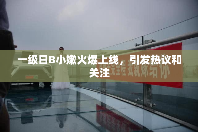 一级日B小嫩火爆上线，引发热议和关注
