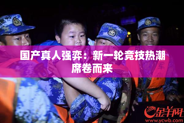 国产真人强弈：新一轮竞技热潮席卷而来
