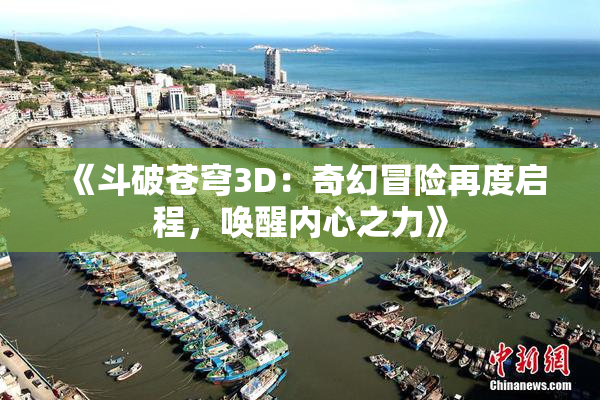 《斗破苍穹3D：奇幻冒险再度启程，唤醒内心之力》
