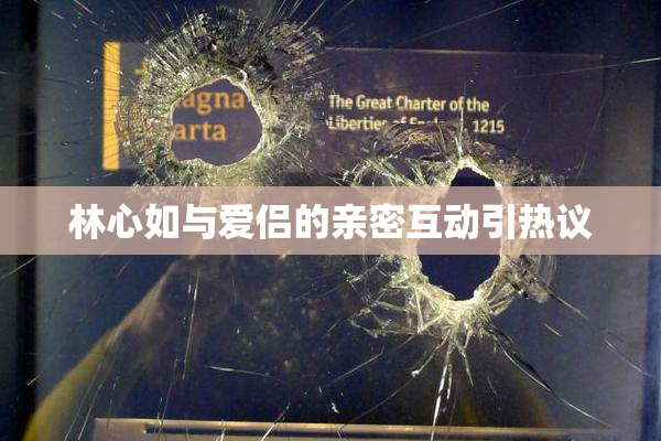 林心如与爱侣的亲密互动引热议