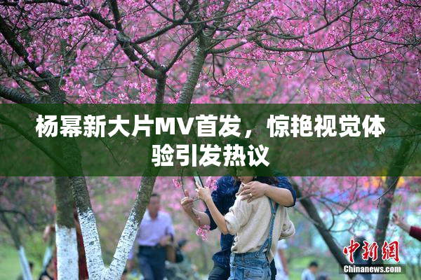 杨幂新大片MV首发，惊艳视觉体验引发热议