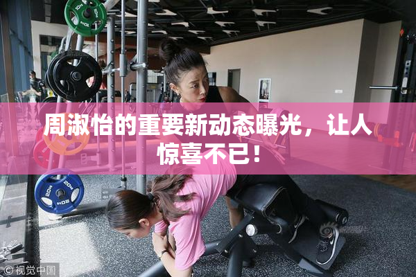 周淑怡的重要新动态曝光，让人惊喜不已！