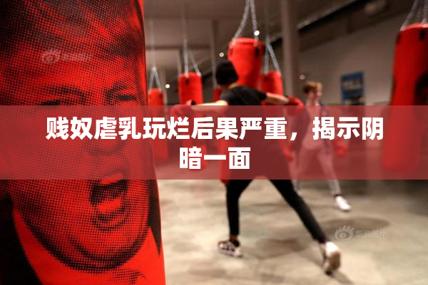贱奴虐乳玩烂后果严重，揭示阴暗一面