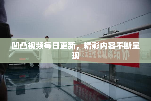 凹凸视频每日更新，精彩内容不断呈现