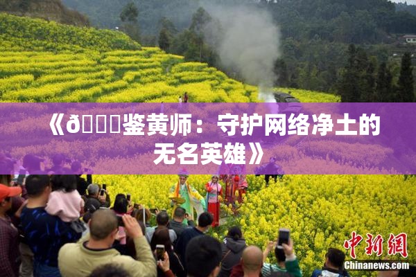 《🔞鉴黄师：守护网络净土的无名英雄》