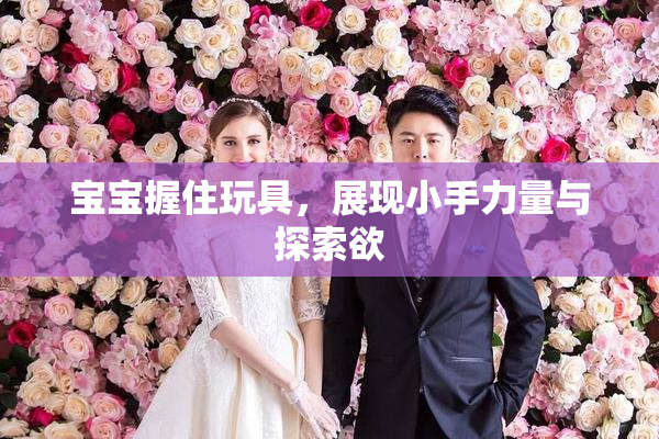 宝宝握住玩具，展现小手力量与探索欲