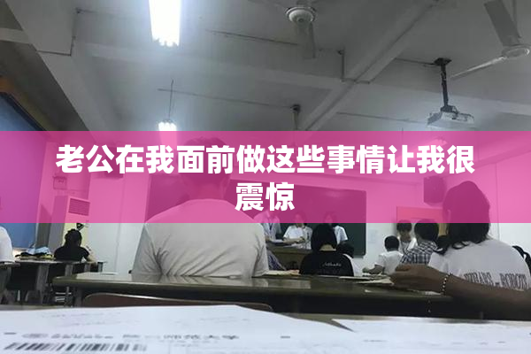 老公在我面前做这些事情让我很震惊