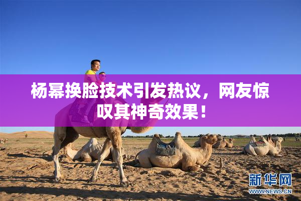 杨幂换脸技术引发热议，网友惊叹其神奇效果！