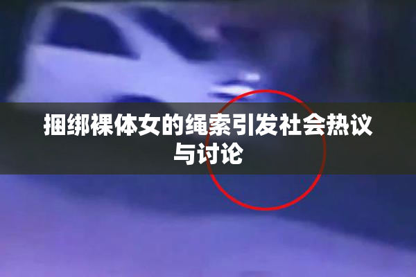 捆绑裸体女的绳索引发社会热议与讨论