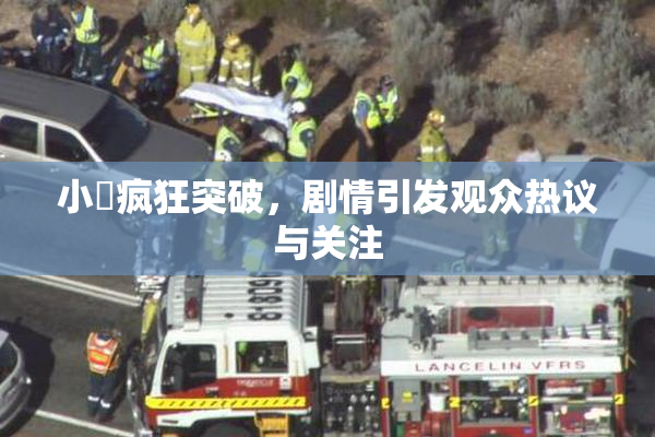 小泬疯狂突破，剧情引发观众热议与关注
