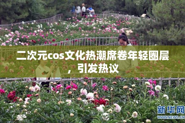 二次元cos文化热潮席卷年轻圈层，引发热议