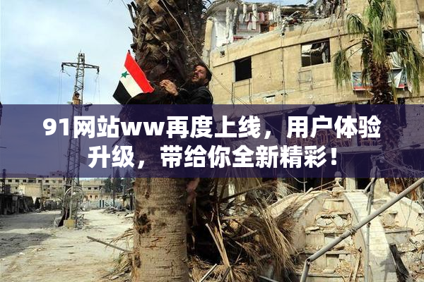 91网站ww再度上线，用户体验升级，带给你全新精彩！