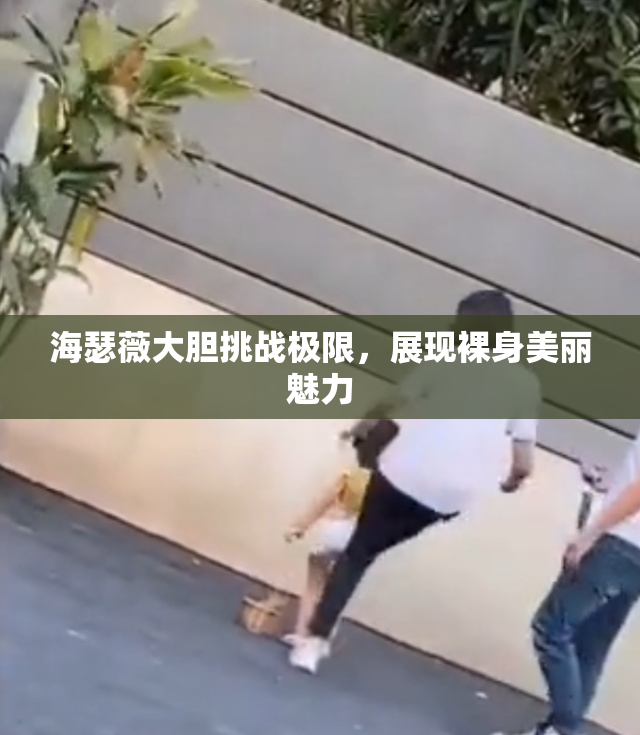 海瑟薇大胆挑战极限，展现裸身美丽魅力