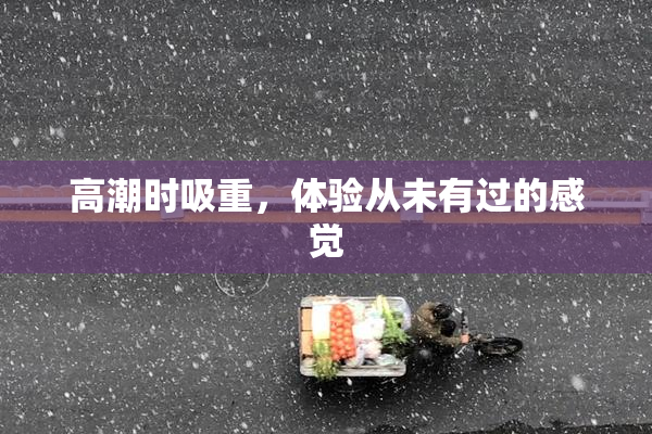 高潮时吸重，体验从未有过的感觉