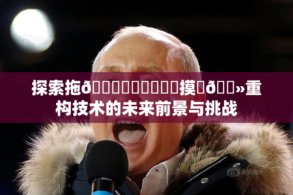 探索拖👙❌‌❌‌❌‌摸‌🐻重构技术的未来前景与挑战