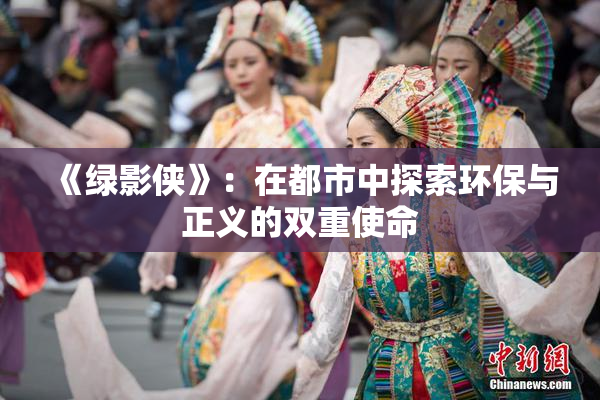《绿影侠》：在都市中探索环保与正义的双重使命