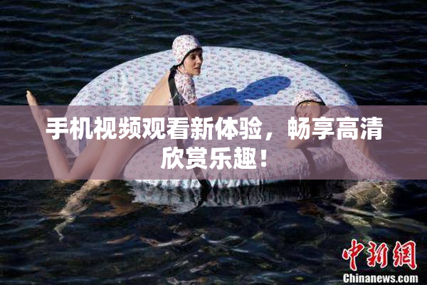 手机视频观看新体验，畅享高清欣赏乐趣！
