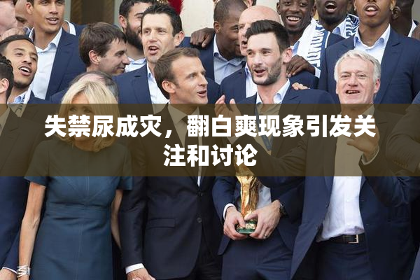 失禁尿成灾，翻白爽现象引发关注和讨论