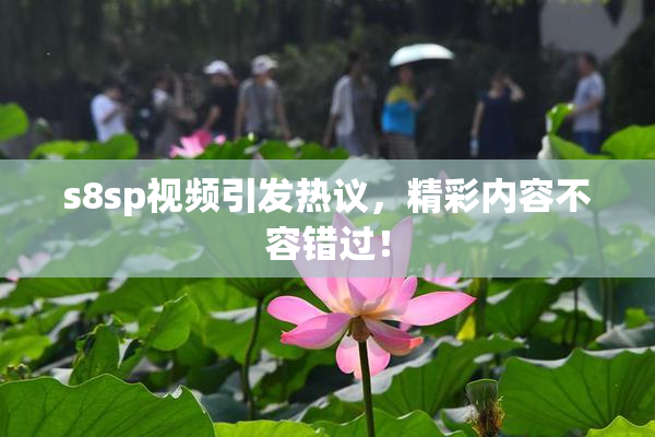 s8sp视频引发热议，精彩内容不容错过！