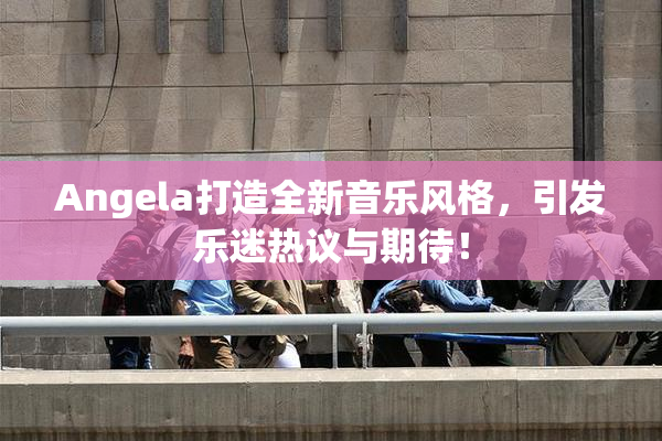 Angela打造全新音乐风格，引发乐迷热议与期待！