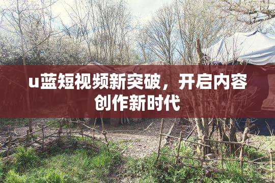 u蓝短视频新突破，开启内容创作新时代