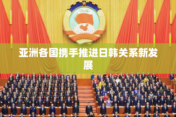 亚洲各国携手推进日韩关系新发展
