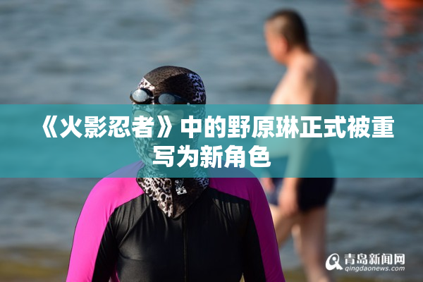 《火影忍者》中的野原琳正式被重写为新角色