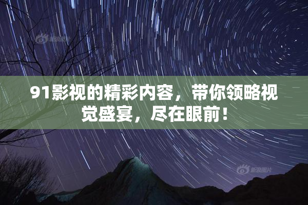 91影视的精彩内容，带你领略视觉盛宴，尽在眼前！
