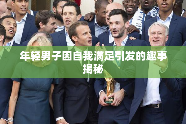年轻男子因自我满足引发的趣事揭秘