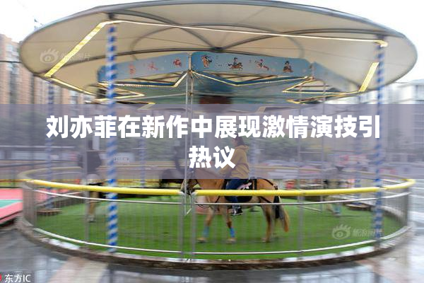 刘亦菲在新作中展现激情演技引热议