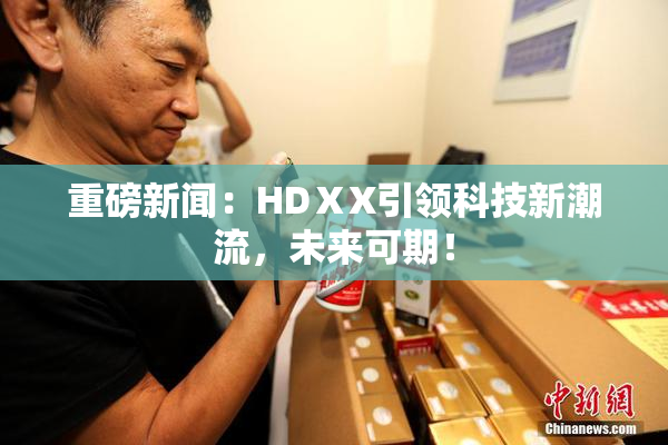 重磅新闻：HDⅩX引领科技新潮流，未来可期！