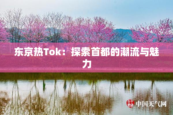 东京热Tok：探索首都的潮流与魅力