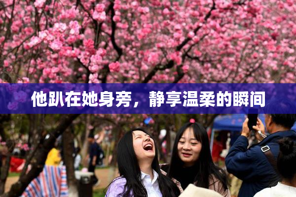 他趴在她身旁，静享温柔的瞬间