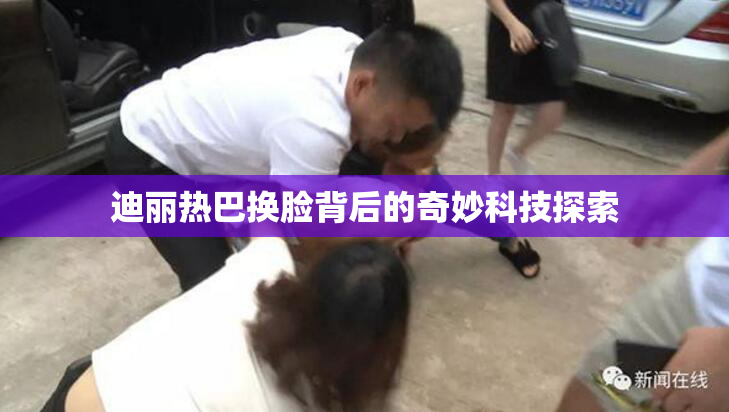 迪丽热巴换脸背后的奇妙科技探索