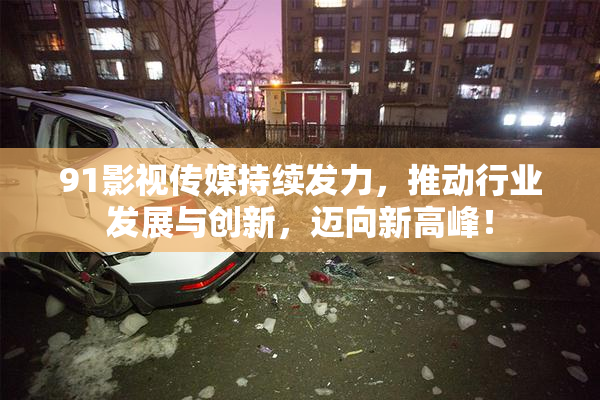 91影视传媒持续发力，推动行业发展与创新，迈向新高峰！