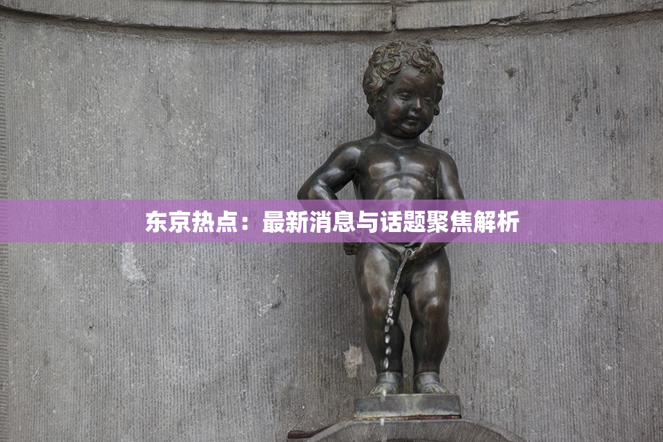 东京热点：最新消息与话题聚焦解析