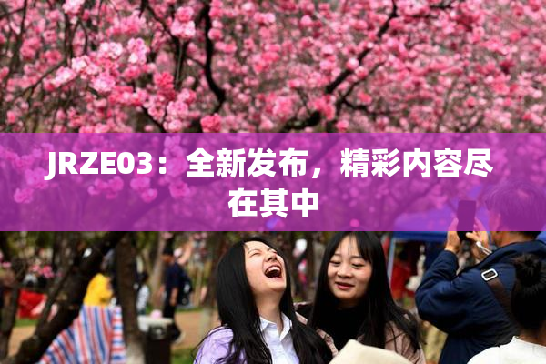 JRZE03：全新发布，精彩内容尽在其中