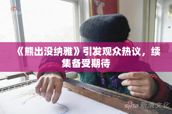 《熊出没纳雅》引发观众热议，续集备受期待