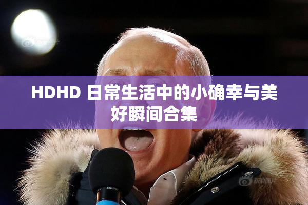 HDHD 日常生活中的小确幸与美好瞬间合集