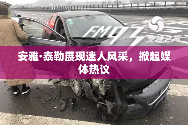 安雅·泰勒展现迷人风采，掀起媒体热议