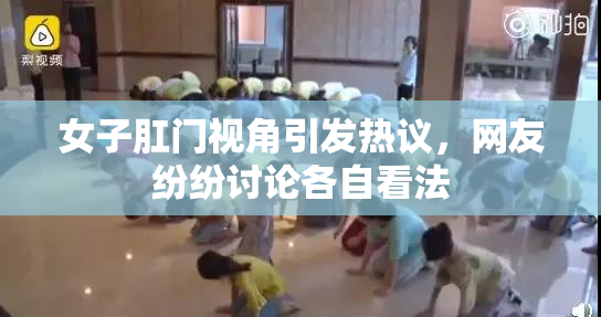 女子肛门视角引发热议，网友纷纷讨论各自看法